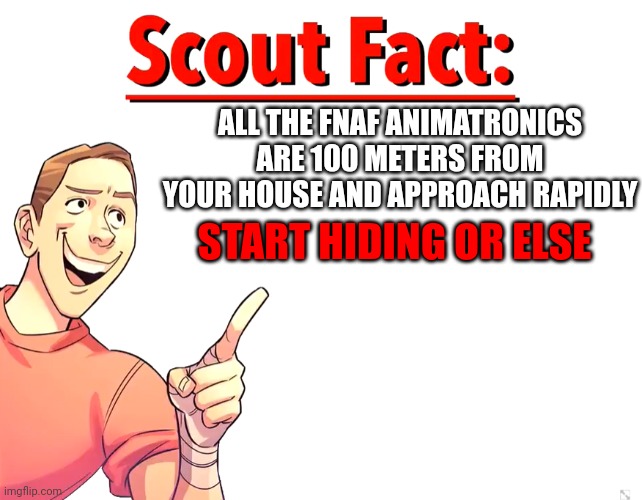 Scout fact | ALL THE FNAF ANIMATRONICS ARE 100 METERS FROM YOUR HOUSE AND APPROACH RAPIDLY; START HIDING OR ELSE | image tagged in scout fact | made w/ Imgflip meme maker