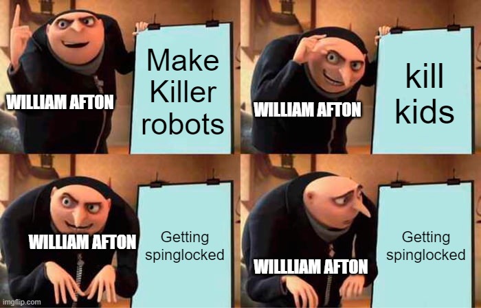 FnaF meme | Make Killer robots; kill kids; WILLIAM AFTON; WILLIAM AFTON; Getting spinglocked; Getting spinglocked; WILLIAM AFTON; WILLLIAM AFTON | image tagged in memes,gru's plan | made w/ Imgflip meme maker