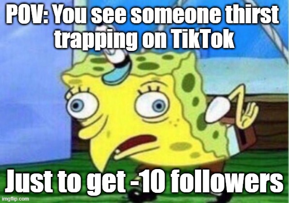 Mocking Spongebob Meme | POV: You see someone thirst 
trapping on TikTok; Just to get -10 followers | image tagged in memes,mocking spongebob | made w/ Imgflip meme maker