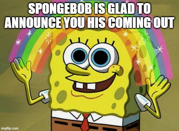 Imagination Spongebob | SPONGEBOB IS GLAD TO ANNOUNCE YOU HIS COMING OUT | image tagged in memes,imagination spongebob | made w/ Imgflip meme maker