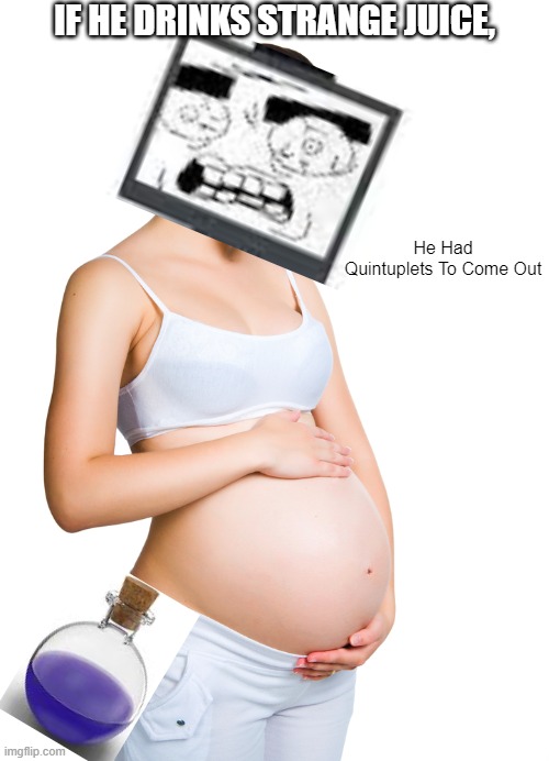 a smg4 suggestion | IF HE DRINKS STRANGE JUICE, He Had Quintuplets To Come Out | image tagged in pregnant woman | made w/ Imgflip meme maker