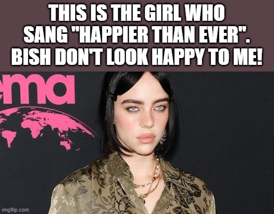 Billie Eilish Happier Than Ever | THIS IS THE GIRL WHO SANG "HAPPIER THAN EVER". BISH DON'T LOOK HAPPY TO ME! | image tagged in billie eilish,happier than ever,happy,frowning,funny,memes | made w/ Imgflip meme maker