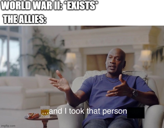 How about World War II as an ally? | WORLD WAR II: *EXISTS*; THE ALLIES: | image tagged in and i took that personally,memes | made w/ Imgflip meme maker