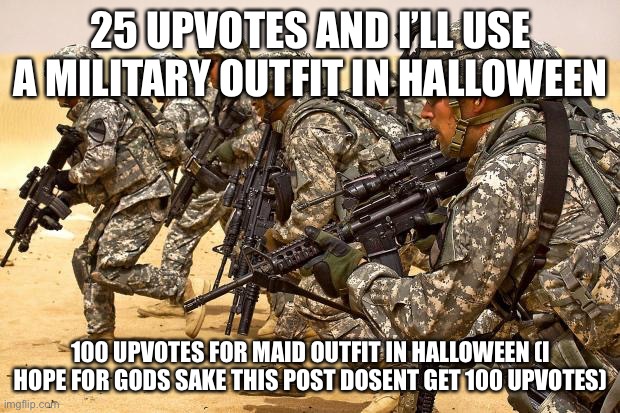 Military  | 25 UPVOTES AND I’LL USE A MILITARY OUTFIT IN HALLOWEEN; 100 UPVOTES FOR MAID OUTFIT IN HALLOWEEN (I HOPE FOR GODS SAKE THIS POST DOSENT GET 100 UPVOTES) | image tagged in military,funny,memes,funny memes,local shitposter,yes | made w/ Imgflip meme maker