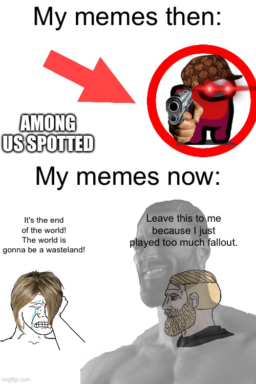 true | My memes then:; AMONG US SPOTTED; My memes now:; Leave this to me because I just played too much fallout. It's the end of the world! The world is gonna be a wasteland! | image tagged in blank white template | made w/ Imgflip meme maker