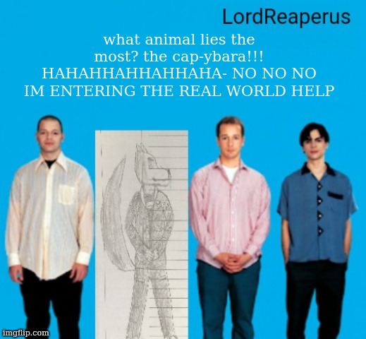 LordReaperus announcement temp | what animal lies the most? the cap-ybara!!! HAHAHHAHHAHHAHA- NO NO NO IM ENTERING THE REAL WORLD HELP | image tagged in lordreaperus announcement temp | made w/ Imgflip meme maker