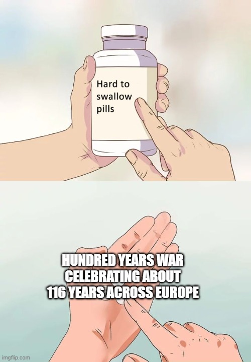 What's an anniversary about Hundred Years War for Europe? | HUNDRED YEARS WAR CELEBRATING ABOUT 116 YEARS ACROSS EUROPE | image tagged in memes,hard to swallow pills | made w/ Imgflip meme maker
