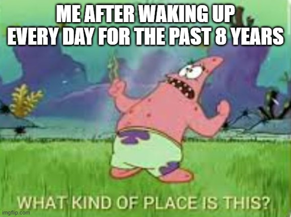 Being and adult be like | ME AFTER WAKING UP EVERY DAY FOR THE PAST 8 YEARS | image tagged in patrick what kind of place is this | made w/ Imgflip meme maker