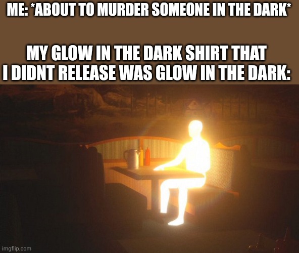 Glowing Guy | ME: *ABOUT TO MURDER SOMEONE IN THE DARK*; MY GLOW IN THE DARK SHIRT THAT I DIDNT RELEASE WAS GLOW IN THE DARK: | image tagged in glowing guy | made w/ Imgflip meme maker