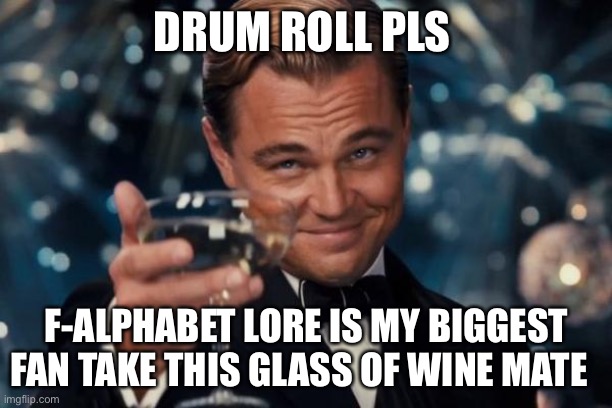 He my friend now I read his comment he is a godly member of this community | DRUM ROLL PLS; F-ALPHABET LORE IS MY BIGGEST FAN TAKE THIS GLASS OF WINE MATE | image tagged in memes,leonardo dicaprio cheers,f_alphabetlore is good | made w/ Imgflip meme maker