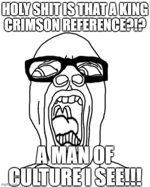 HOLY SHIT A PROGRESSIVE ROCK FAN THAT IS SO EPIC AND CULTURED | HOLY SHIT IS THAT A KING
CRIMSON REFERENCE?!? A MAN OF CULTURE I SEE!!! | image tagged in soyjak | made w/ Imgflip meme maker