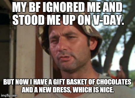 So I Got That Goin For Me Which Is Nice Meme | MY BF IGNORED ME AND STOOD ME UP ON V-DAY. BUT NOW I HAVE A GIFT BASKET OF CHOCOLATES AND A NEW DRESS, WHICH IS NICE. | image tagged in memes,so i got that goin for me which is nice | made w/ Imgflip meme maker