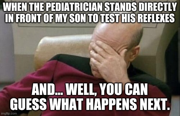 Has any doctor actually been thoughtless enough to do that? | WHEN THE PEDIATRICIAN STANDS DIRECTLY IN FRONT OF MY SON TO TEST HIS REFLEXES; AND... WELL, YOU CAN GUESS WHAT HAPPENS NEXT. | image tagged in memes,captain picard facepalm,doctor,reflex,ouch,not a true story | made w/ Imgflip meme maker