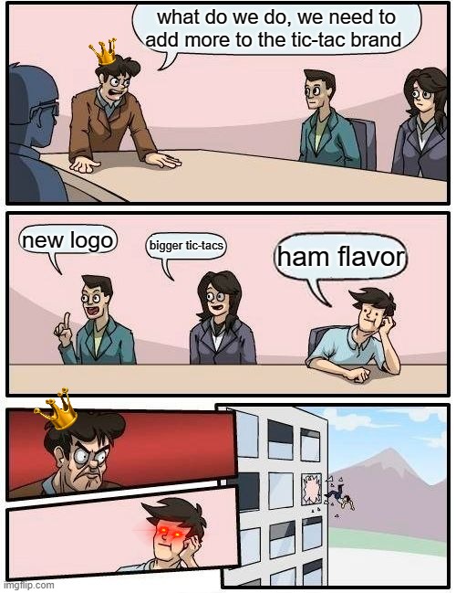 Tic-tac work day | what do we do, we need to add more to the tic-tac brand; new logo; bigger tic-tacs; ham flavor | image tagged in boardroom meeting suggestion | made w/ Imgflip meme maker