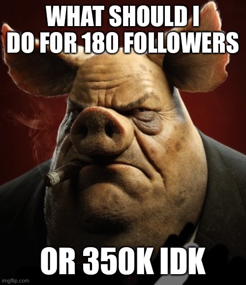 Not a face reveal or any irl reveals | WHAT SHOULD I DO FOR 180 FOLLOWERS; OR 350K IDK | image tagged in hyper realistic picture of a more average looking pig smoking | made w/ Imgflip meme maker