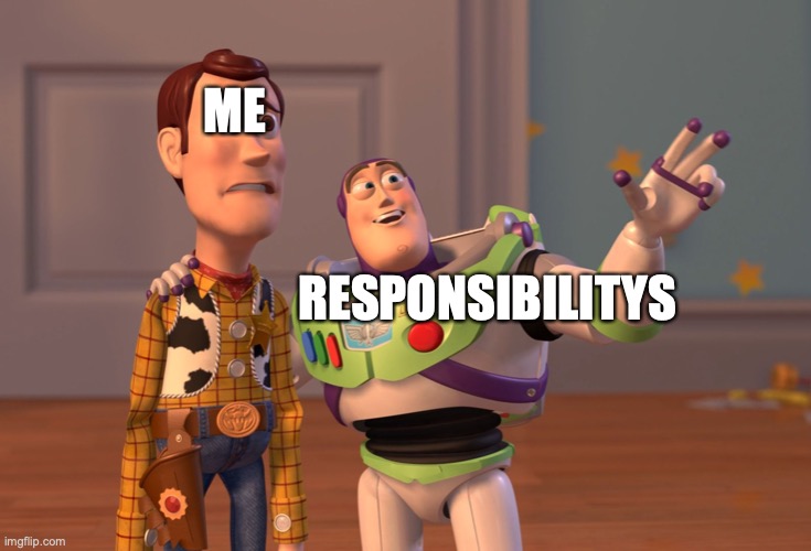 don't lie, this is how you feel |  ME; RESPONSIBILITYS | image tagged in memes,x x everywhere | made w/ Imgflip meme maker