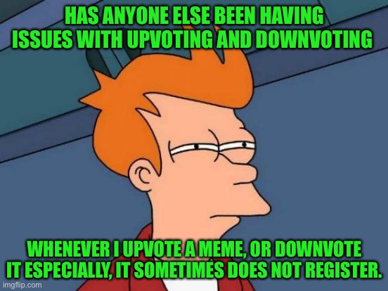Please fix this | HAS ANYONE ELSE BEEN HAVING ISSUES WITH UPVOTING AND DOWNVOTING; WHENEVER I UPVOTE A MEME, OR DOWNVOTE IT ESPECIALLY, IT SOMETIMES DOES NOT REGISTER. | image tagged in memes,futurama fry | made w/ Imgflip meme maker