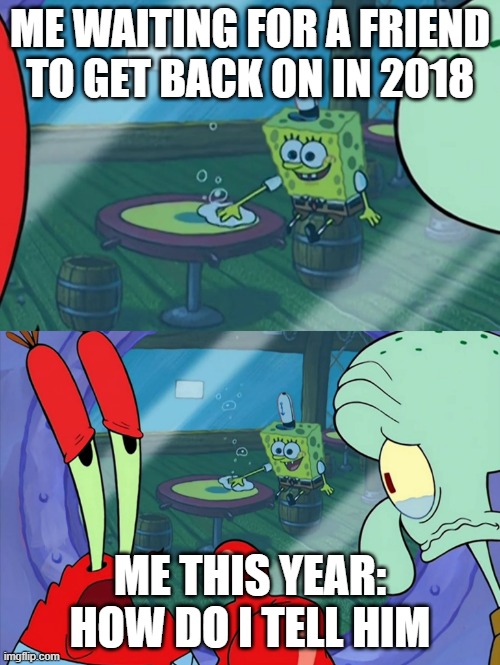He never got back in so long | ME WAITING FOR A FRIEND TO GET BACK ON IN 2018; ME THIS YEAR: HOW DO I TELL HIM | image tagged in how do we tell him | made w/ Imgflip meme maker