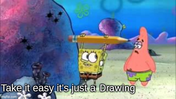 Take it easy it's just a | Drawing | image tagged in take it easy it's just a | made w/ Imgflip meme maker