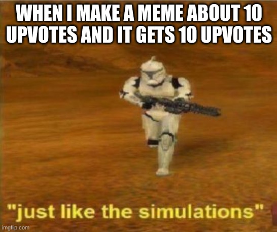 just like the simulations | WHEN I MAKE A MEME ABOUT 10 UPVOTES AND IT GETS 10 UPVOTES | image tagged in just like the simulations,oh wow are you actually reading these tags,stop reading the tags | made w/ Imgflip meme maker
