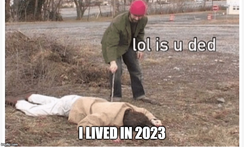 Lol is u ded | I LIVED IN 2023 | image tagged in lol is u ded | made w/ Imgflip meme maker