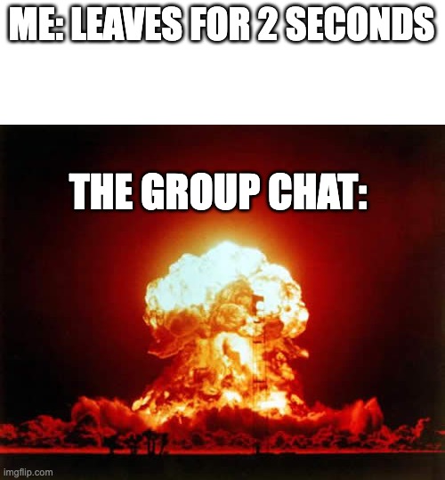 Nuclear Explosion Meme | ME: LEAVES FOR 2 SECONDS; THE GROUP CHAT: | image tagged in memes,nuclear explosion | made w/ Imgflip meme maker