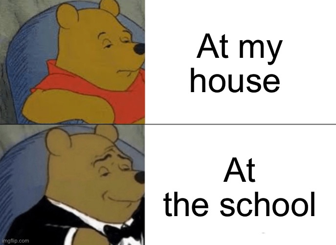 Different of house and school | At my house; At the school | image tagged in memes,tuxedo winnie the pooh | made w/ Imgflip meme maker