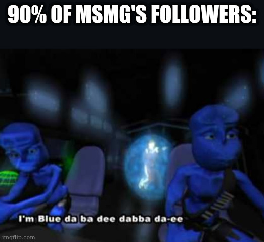 I'm blue da ba dee | 90% OF MSMG'S FOLLOWERS: | image tagged in i'm blue da ba dee | made w/ Imgflip meme maker