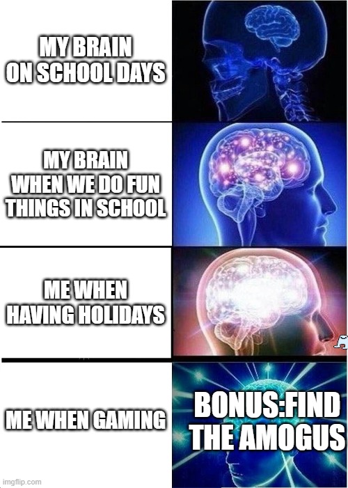 Expanding Brain Meme | MY BRAIN ON SCHOOL DAYS; MY BRAIN WHEN WE DO FUN THINGS IN SCHOOL; ME WHEN HAVING HOLIDAYS; ME WHEN GAMING; BONUS:FIND THE AMOGUS | image tagged in memes,expanding brain | made w/ Imgflip meme maker