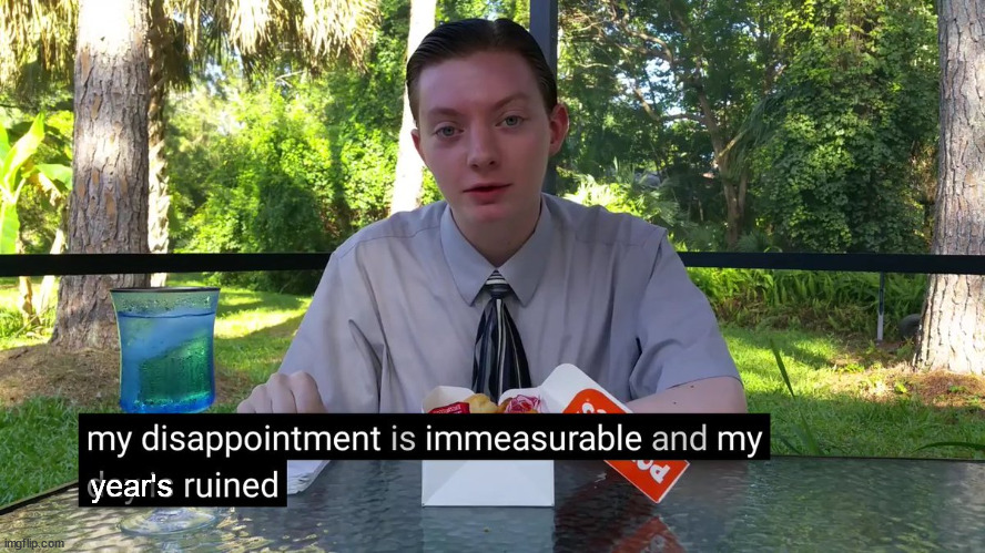 My Disappointment Is Immeasurable | year's | image tagged in my disappointment is immeasurable | made w/ Imgflip meme maker