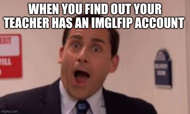 Is this even possible? | WHEN YOU FIND OUT YOUR TEACHER HAS AN IMGLFIP ACCOUNT | image tagged in michael scott surprised face | made w/ Imgflip meme maker