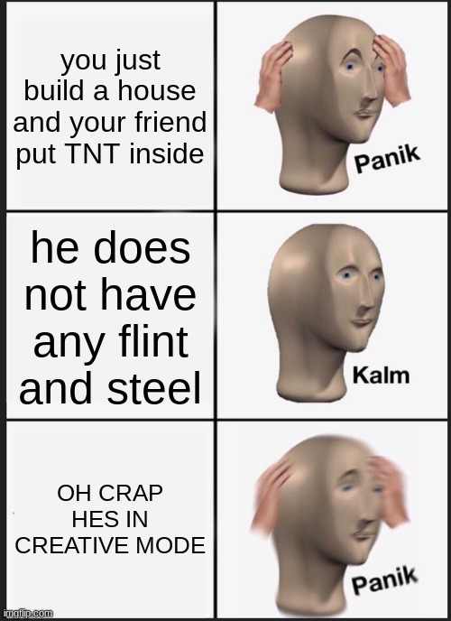 oh no | you just build a house and your friend put TNT inside; he does not have any flint and steel; OH CRAP HES IN CREATIVE MODE | image tagged in memes,panik kalm panik | made w/ Imgflip meme maker