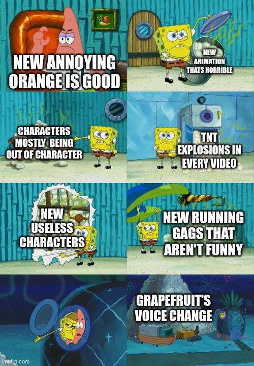 Annoying orange in 2021-now be like | NEW ANIMATION THATS HORRIBLE; NEW ANNOYING ORANGE IS GOOD; CHARACTERS MOSTLY  BEING OUT OF CHARACTER; TNT EXPLOSIONS IN EVERY VIDEO; NEW USELESS CHARACTERS; NEW RUNNING GAGS THAT AREN'T FUNNY; GRAPEFRUIT'S VOICE CHANGE | image tagged in spongebob diapers meme | made w/ Imgflip meme maker