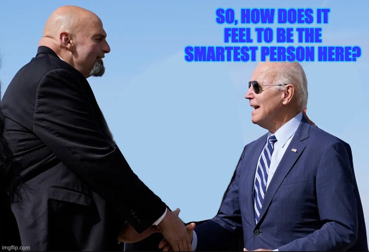 Fetterman | SO, HOW DOES IT FEEL TO BE THE SMARTEST PERSON HERE? | image tagged in fetterman | made w/ Imgflip meme maker