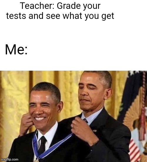 Title. | Teacher: Grade your tests and see what you get; Me: | image tagged in obama medal,school memes | made w/ Imgflip meme maker