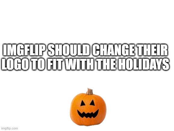 kewl idea | IMGFLIP SHOULD CHANGE THEIR LOGO TO FIT WITH THE HOLIDAYS | image tagged in blank white template,halloween,pumpkin | made w/ Imgflip meme maker