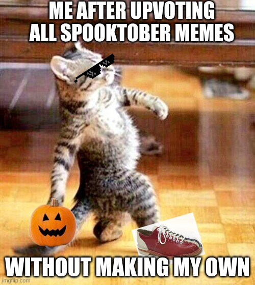 be like me | ME AFTER UPVOTING ALL SPOOKTOBER MEMES; WITHOUT MAKING MY OWN | image tagged in spooktober,halloween,memes,cat walking like a boss,be like | made w/ Imgflip meme maker