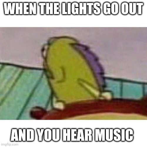 Fish looking back | WHEN THE LIGHTS GO OUT; AND YOU HEAR MUSIC | image tagged in fish looking back | made w/ Imgflip meme maker