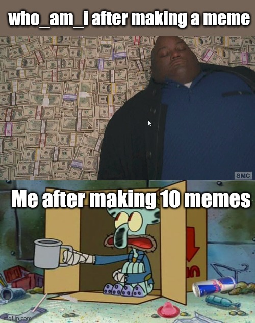 Meme #161 | who_am_i after making a meme; Me after making 10 memes | image tagged in fat guy laying on money,squidward poor,memes,funny,who_am_i,upvotes | made w/ Imgflip meme maker