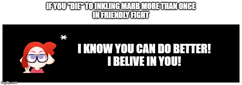 What can i say beside that he is a very nice guy, and can have mercy. | IF YOU "DIE" TO INKLING MARB MORE THAN ONCE
IN FRIENDLY FIGHT; I KNOW YOU CAN DO BETTER!
I BELIVE IN YOU! | image tagged in undertale text box | made w/ Imgflip meme maker