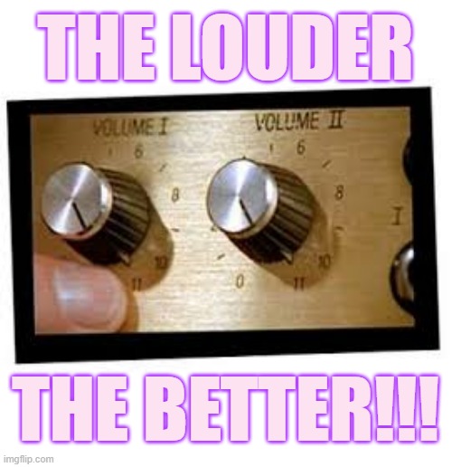 THE LOUDER THE BETTER!!! | made w/ Imgflip meme maker