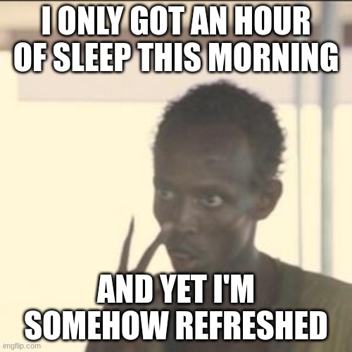 Look At Me | I ONLY GOT AN HOUR OF SLEEP THIS MORNING; AND YET I'M SOMEHOW REFRESHED | image tagged in memes,look at me | made w/ Imgflip meme maker