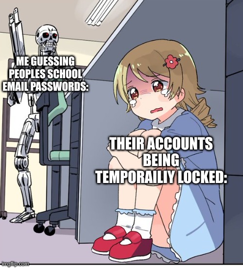 Anime Terminator | ME GUESSING PEOPLES SCHOOL EMAIL PASSWORDS:; THEIR ACCOUNTS BEING TEMPORAILIY LOCKED: | image tagged in anime terminator | made w/ Imgflip meme maker