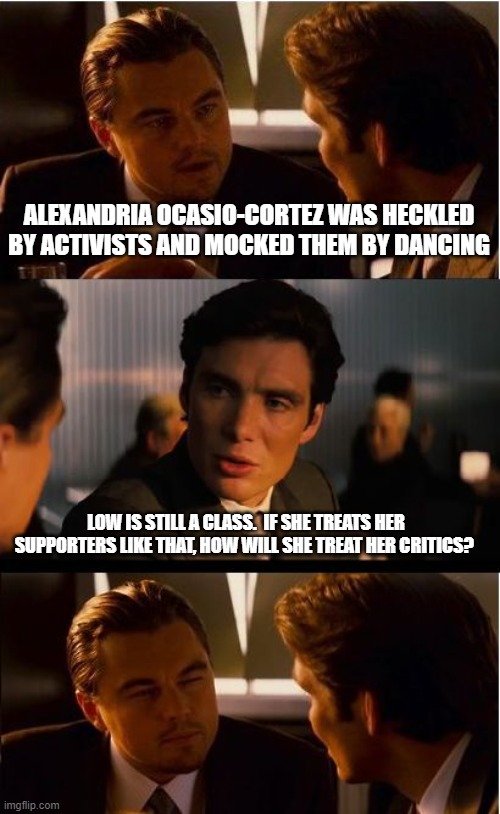 AOC has got to go! | ALEXANDRIA OCASIO-CORTEZ WAS HECKLED BY ACTIVISTS AND MOCKED THEM BY DANCING; LOW IS STILL A CLASS.  IF SHE TREATS HER SUPPORTERS LIKE THAT, HOW WILL SHE TREAT HER CRITICS? | image tagged in memes,inception,aoc has got to go,low class,not worthy of respect,the truth comes out | made w/ Imgflip meme maker