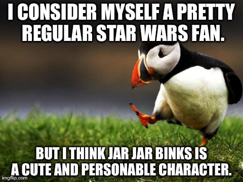 Unpopular Opinion Puffin | I CONSIDER MYSELF A PRETTY REGULAR STAR WARS FAN. BUT I THINK JAR JAR BINKS IS A CUTE AND PERSONABLE CHARACTER. | image tagged in unpopular opinion puffin,AdviceAnimals | made w/ Imgflip meme maker