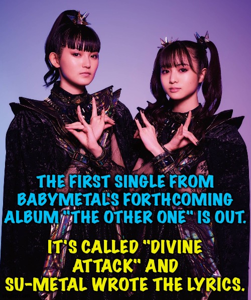 Babymetal is back! | THE FIRST SINGLE FROM BABYMETAL'S FORTHCOMING ALBUM "THE OTHER ONE" IS OUT. IT'S CALLED "DIVINE ATTACK" AND SU-METAL WROTE THE LYRICS. | image tagged in babymetal | made w/ Imgflip meme maker