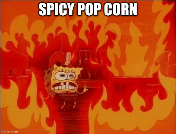 Burning Spongebob | SPICY POPCORN | image tagged in burning spongebob | made w/ Imgflip meme maker