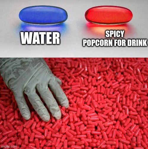 what is wrong with me?!?!?!?!!??!?!?!?!?!?!!?!?!?!?!!?!?!?!?!!?!?!?!?! | WATER; SPICY POPCORN FOR DRINK | image tagged in blue or red pill | made w/ Imgflip meme maker