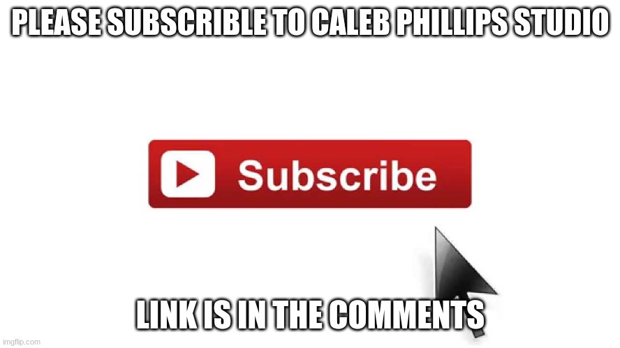 please subscribe to Caleb Phillips studio! | PLEASE SUBSCRIBLE TO CALEB PHILLIPS STUDIO; LINK IS IN THE COMMENTS | image tagged in subscribe now | made w/ Imgflip meme maker