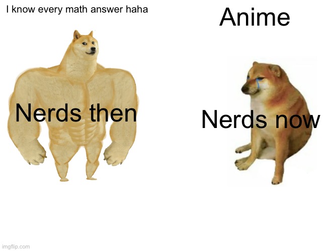 Buff Doge vs. Cheems | I know every math answer haha; Anime; Nerds then; Nerds now | image tagged in memes,buff doge vs cheems | made w/ Imgflip meme maker